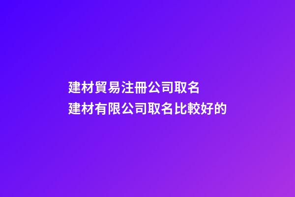 建材貿易注冊公司取名  建材有限公司取名比較好的-第1張-公司起名-玄機派